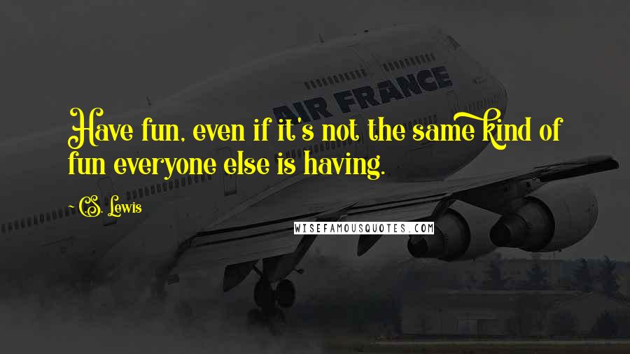 C.S. Lewis Quotes: Have fun, even if it's not the same kind of fun everyone else is having.