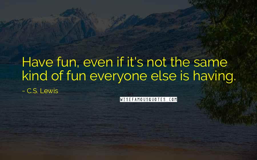 C.S. Lewis Quotes: Have fun, even if it's not the same kind of fun everyone else is having.