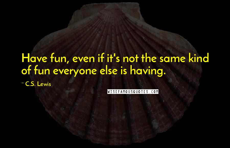 C.S. Lewis Quotes: Have fun, even if it's not the same kind of fun everyone else is having.