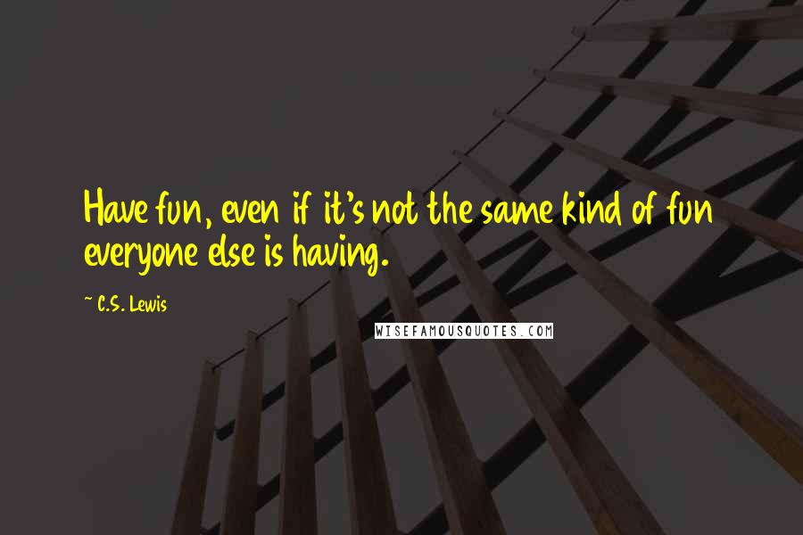 C.S. Lewis Quotes: Have fun, even if it's not the same kind of fun everyone else is having.