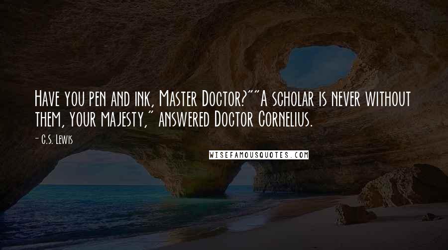 C.S. Lewis Quotes: Have you pen and ink, Master Doctor?""A scholar is never without them, your majesty," answered Doctor Cornelius.