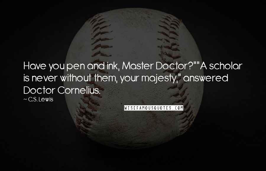 C.S. Lewis Quotes: Have you pen and ink, Master Doctor?""A scholar is never without them, your majesty," answered Doctor Cornelius.