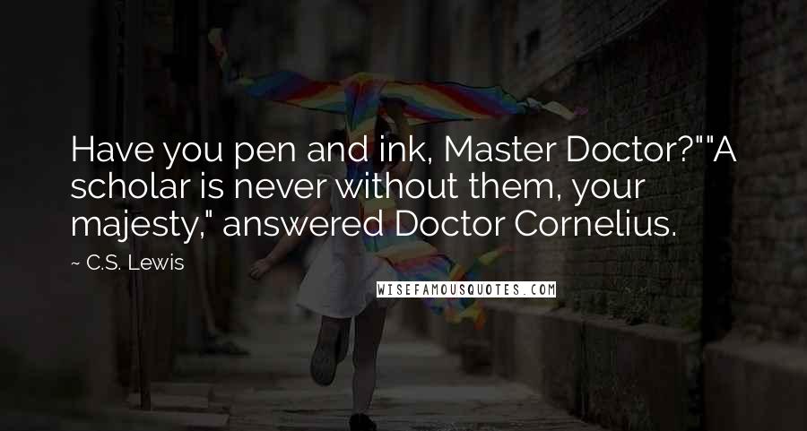 C.S. Lewis Quotes: Have you pen and ink, Master Doctor?""A scholar is never without them, your majesty," answered Doctor Cornelius.