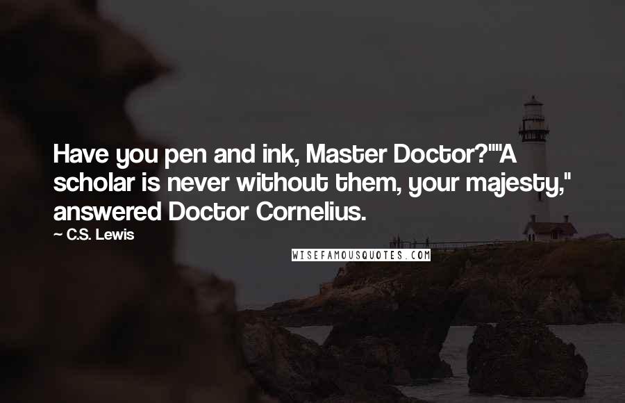C.S. Lewis Quotes: Have you pen and ink, Master Doctor?""A scholar is never without them, your majesty," answered Doctor Cornelius.