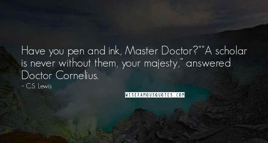 C.S. Lewis Quotes: Have you pen and ink, Master Doctor?""A scholar is never without them, your majesty," answered Doctor Cornelius.