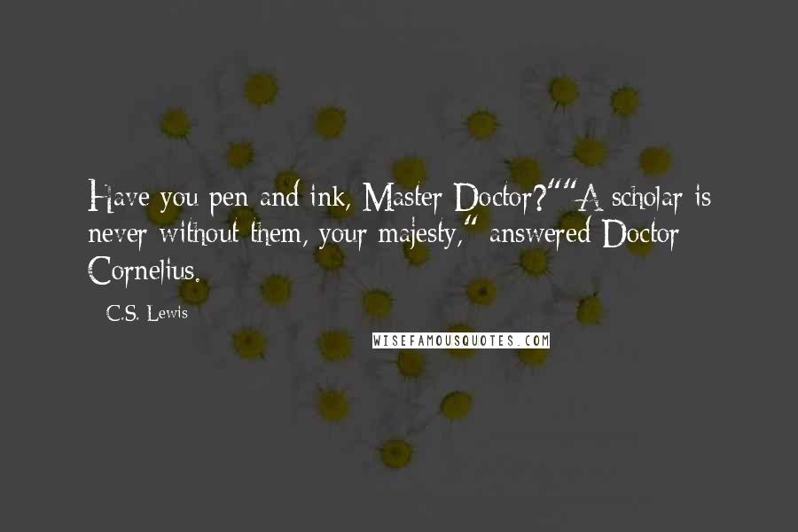 C.S. Lewis Quotes: Have you pen and ink, Master Doctor?""A scholar is never without them, your majesty," answered Doctor Cornelius.