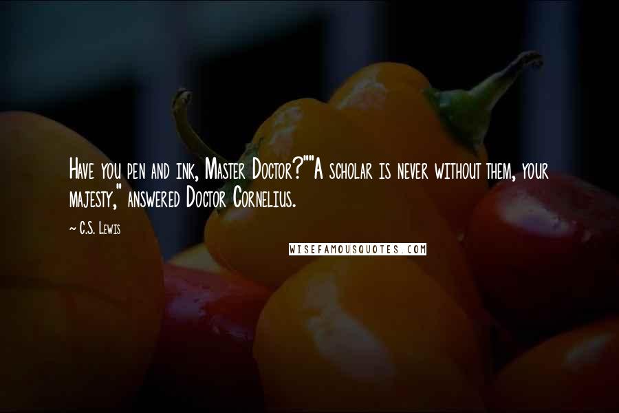 C.S. Lewis Quotes: Have you pen and ink, Master Doctor?""A scholar is never without them, your majesty," answered Doctor Cornelius.