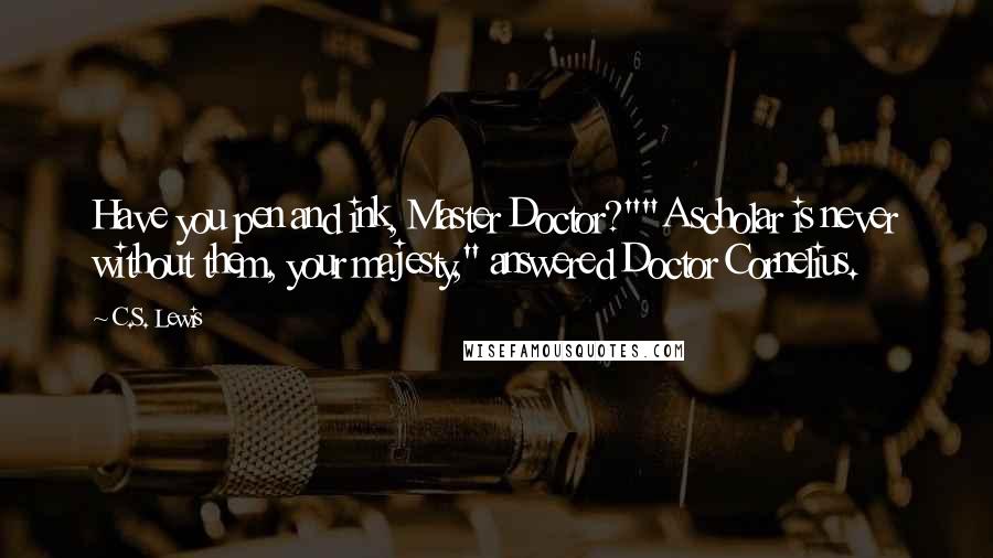 C.S. Lewis Quotes: Have you pen and ink, Master Doctor?""A scholar is never without them, your majesty," answered Doctor Cornelius.