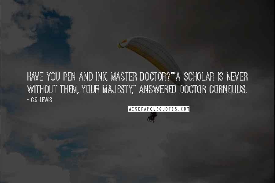 C.S. Lewis Quotes: Have you pen and ink, Master Doctor?""A scholar is never without them, your majesty," answered Doctor Cornelius.