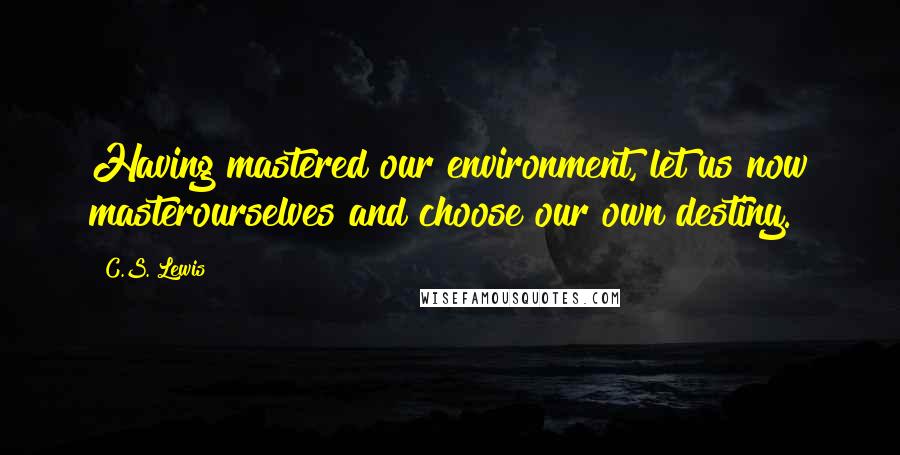 C.S. Lewis Quotes: Having mastered our environment, let us now masterourselves and choose our own destiny.