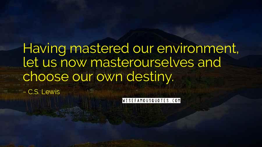 C.S. Lewis Quotes: Having mastered our environment, let us now masterourselves and choose our own destiny.