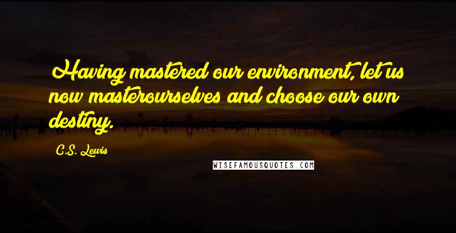 C.S. Lewis Quotes: Having mastered our environment, let us now masterourselves and choose our own destiny.