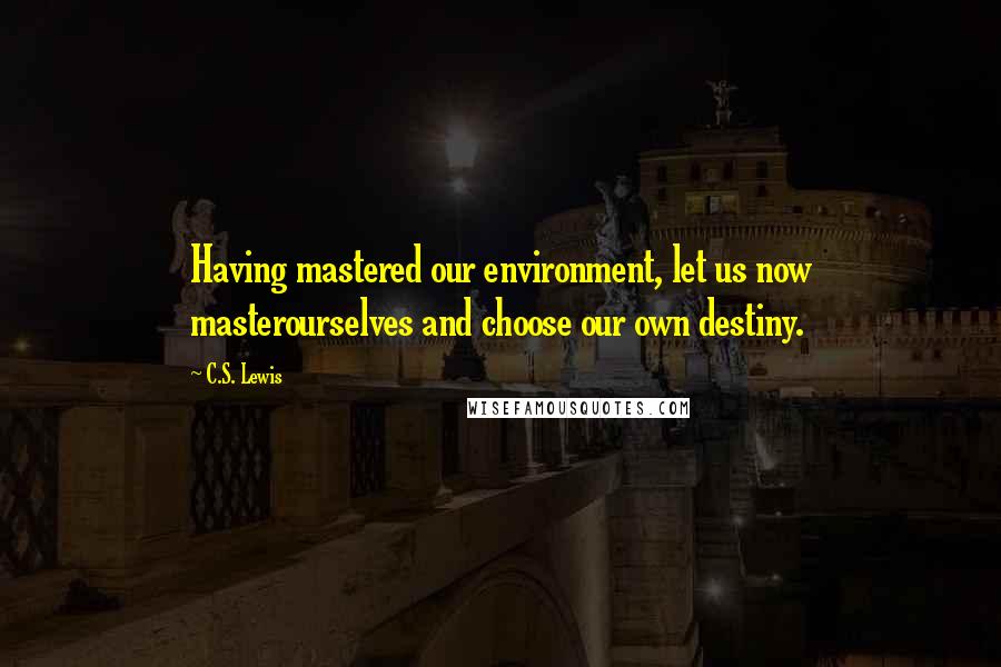 C.S. Lewis Quotes: Having mastered our environment, let us now masterourselves and choose our own destiny.