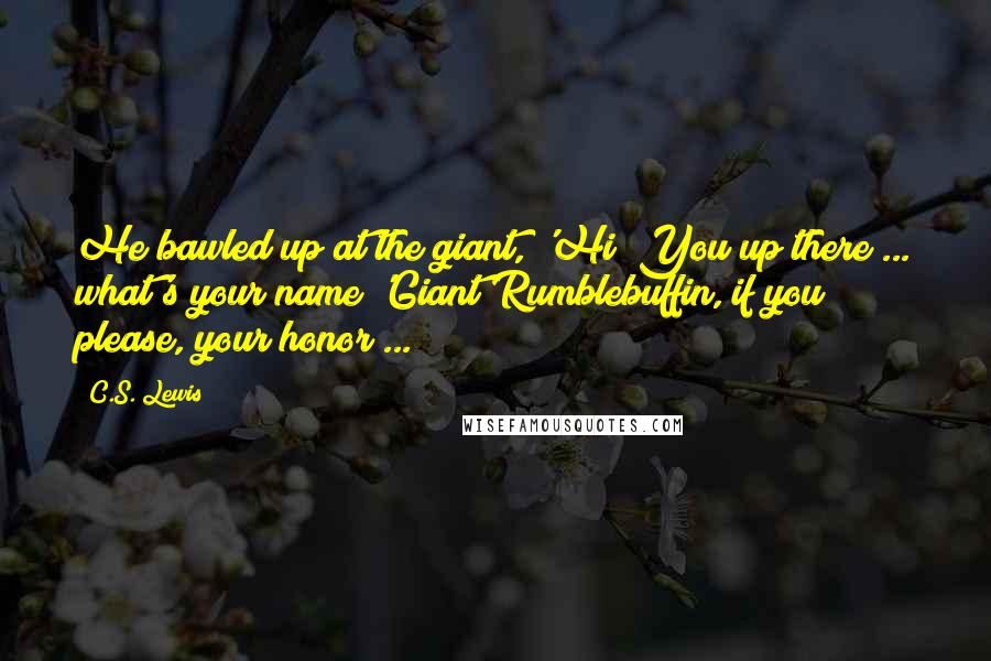 C.S. Lewis Quotes: He bawled up at the giant, 'Hi! You up there ... what's your name?'Giant Rumblebuffin, if you please, your honor ...