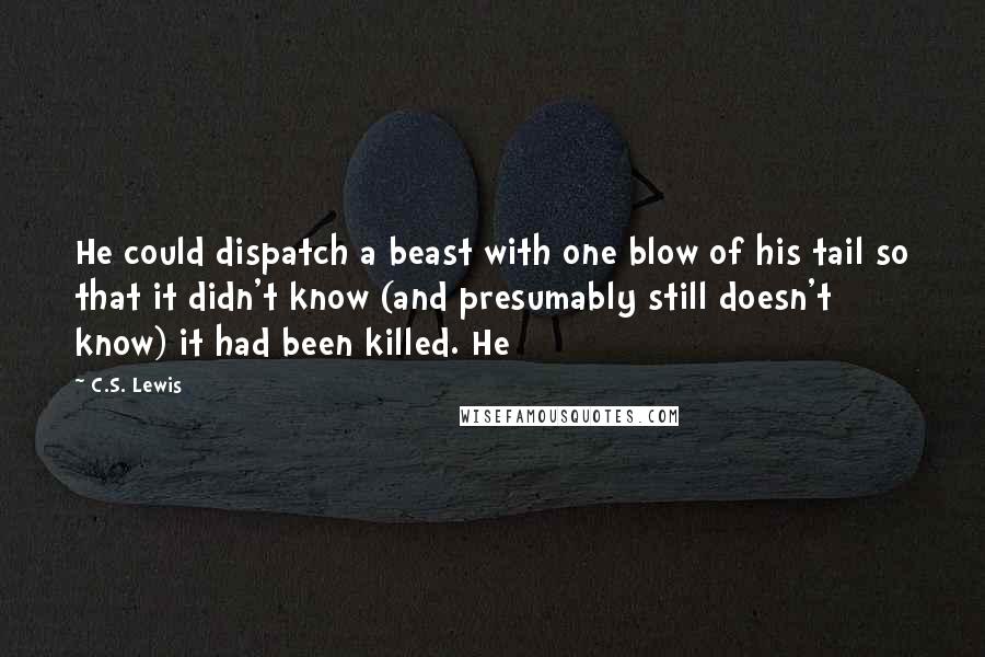 C.S. Lewis Quotes: He could dispatch a beast with one blow of his tail so that it didn't know (and presumably still doesn't know) it had been killed. He