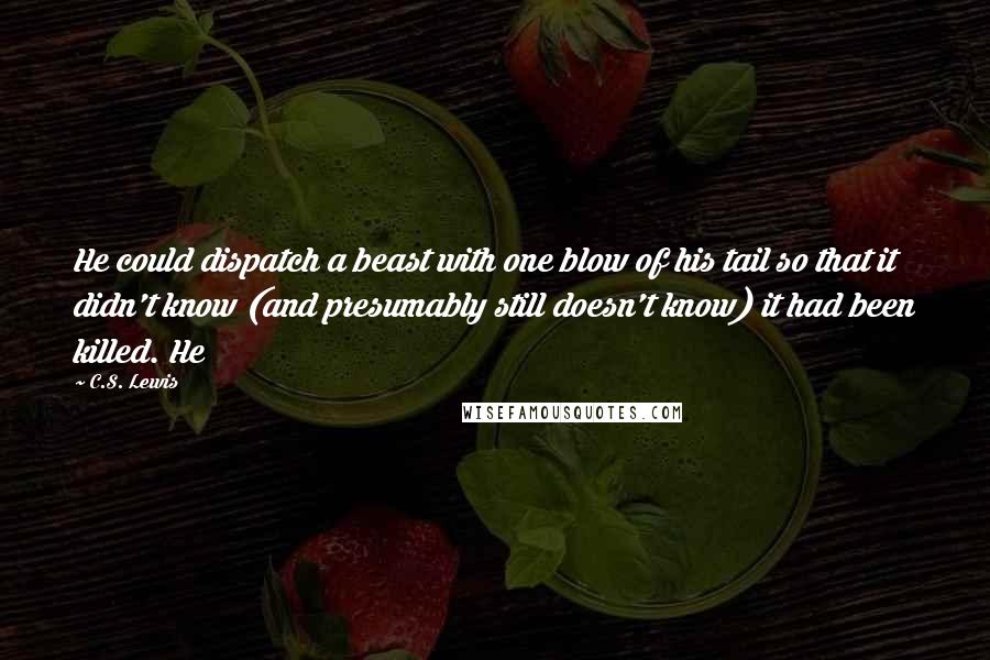 C.S. Lewis Quotes: He could dispatch a beast with one blow of his tail so that it didn't know (and presumably still doesn't know) it had been killed. He