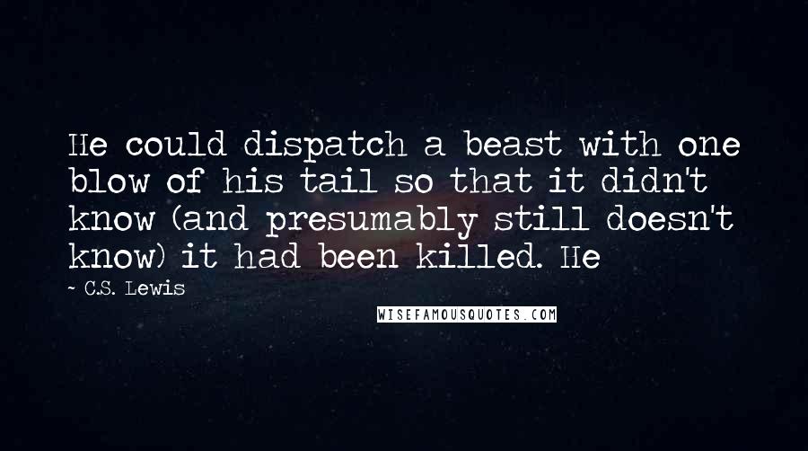 C.S. Lewis Quotes: He could dispatch a beast with one blow of his tail so that it didn't know (and presumably still doesn't know) it had been killed. He