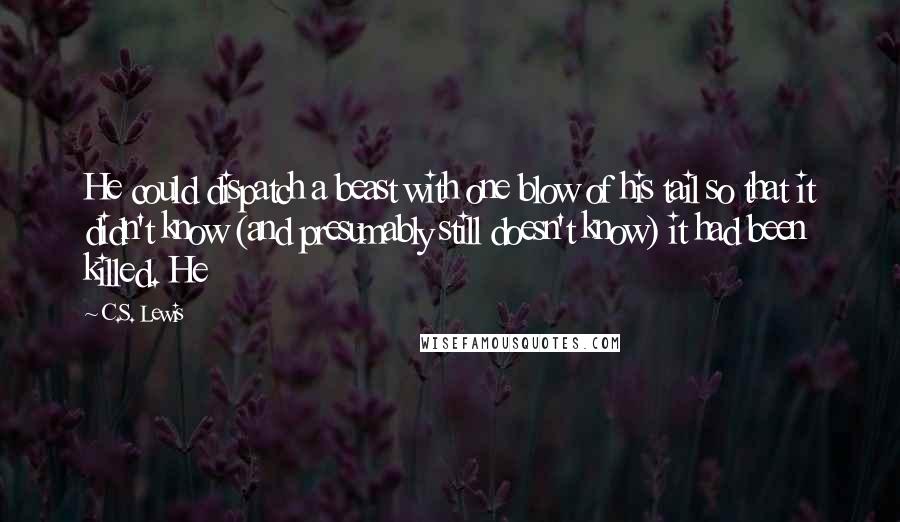 C.S. Lewis Quotes: He could dispatch a beast with one blow of his tail so that it didn't know (and presumably still doesn't know) it had been killed. He