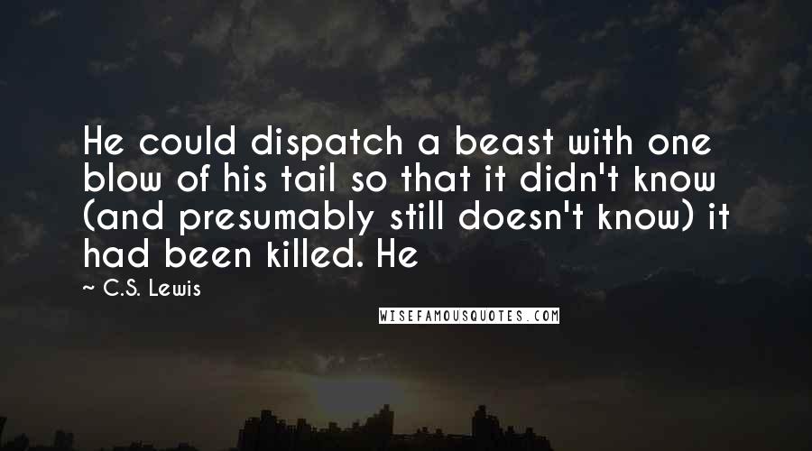 C.S. Lewis Quotes: He could dispatch a beast with one blow of his tail so that it didn't know (and presumably still doesn't know) it had been killed. He