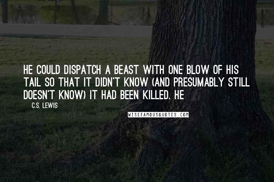 C.S. Lewis Quotes: He could dispatch a beast with one blow of his tail so that it didn't know (and presumably still doesn't know) it had been killed. He