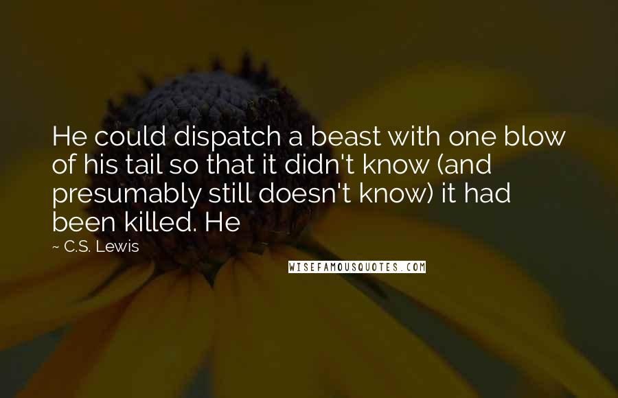 C.S. Lewis Quotes: He could dispatch a beast with one blow of his tail so that it didn't know (and presumably still doesn't know) it had been killed. He