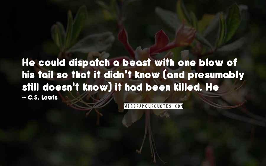 C.S. Lewis Quotes: He could dispatch a beast with one blow of his tail so that it didn't know (and presumably still doesn't know) it had been killed. He