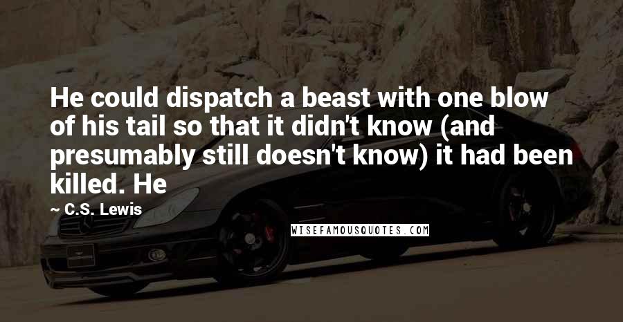 C.S. Lewis Quotes: He could dispatch a beast with one blow of his tail so that it didn't know (and presumably still doesn't know) it had been killed. He