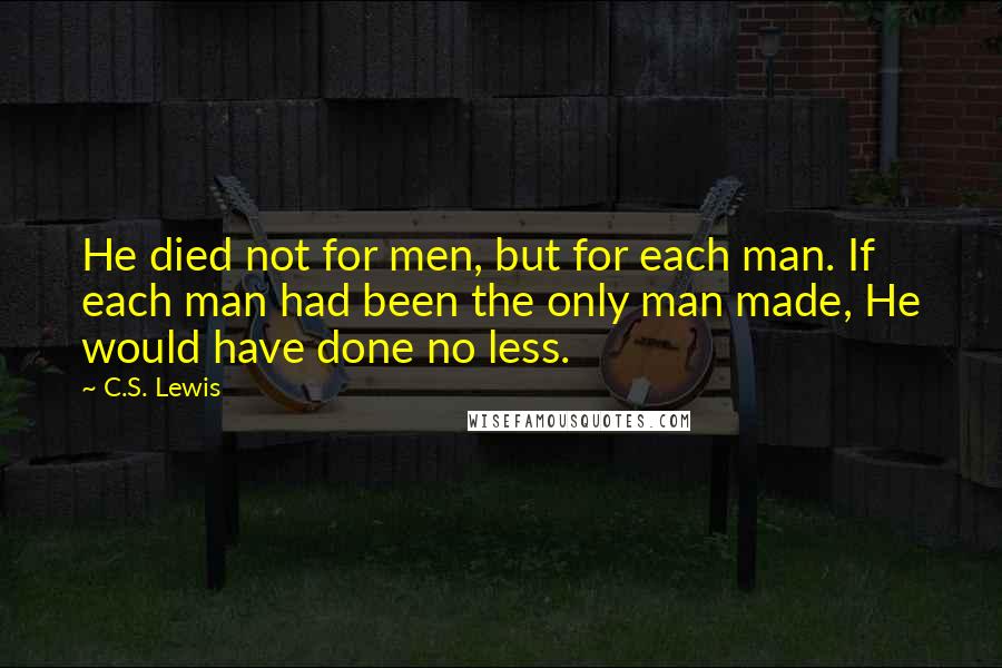 C.S. Lewis Quotes: He died not for men, but for each man. If each man had been the only man made, He would have done no less.