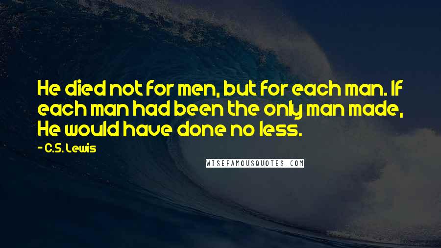 C.S. Lewis Quotes: He died not for men, but for each man. If each man had been the only man made, He would have done no less.