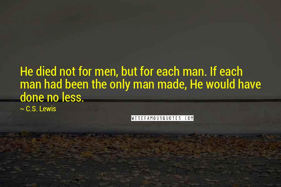 C.S. Lewis Quotes: He died not for men, but for each man. If each man had been the only man made, He would have done no less.