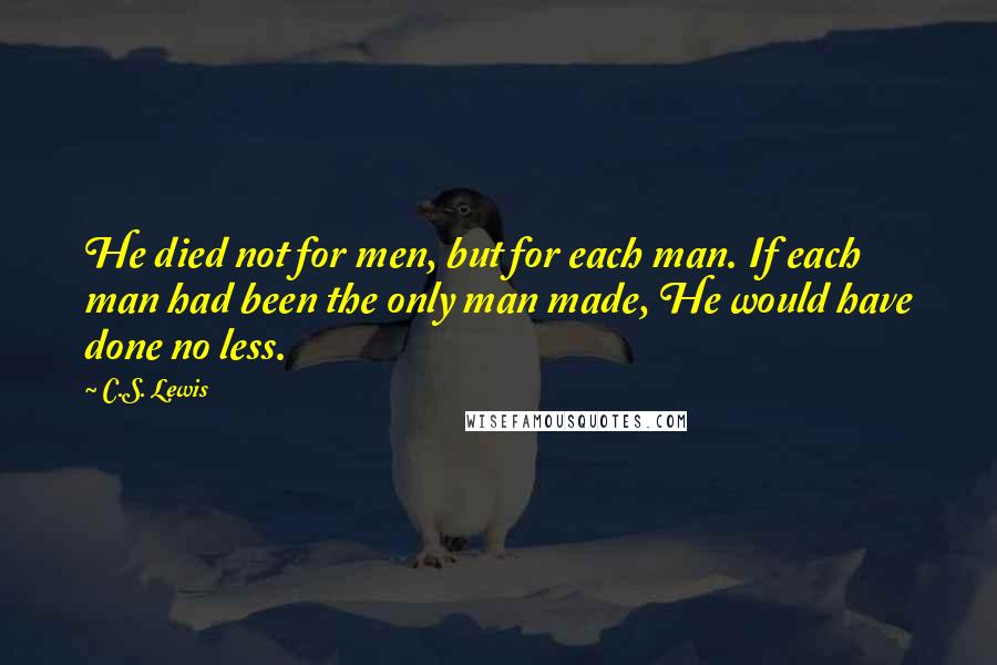 C.S. Lewis Quotes: He died not for men, but for each man. If each man had been the only man made, He would have done no less.