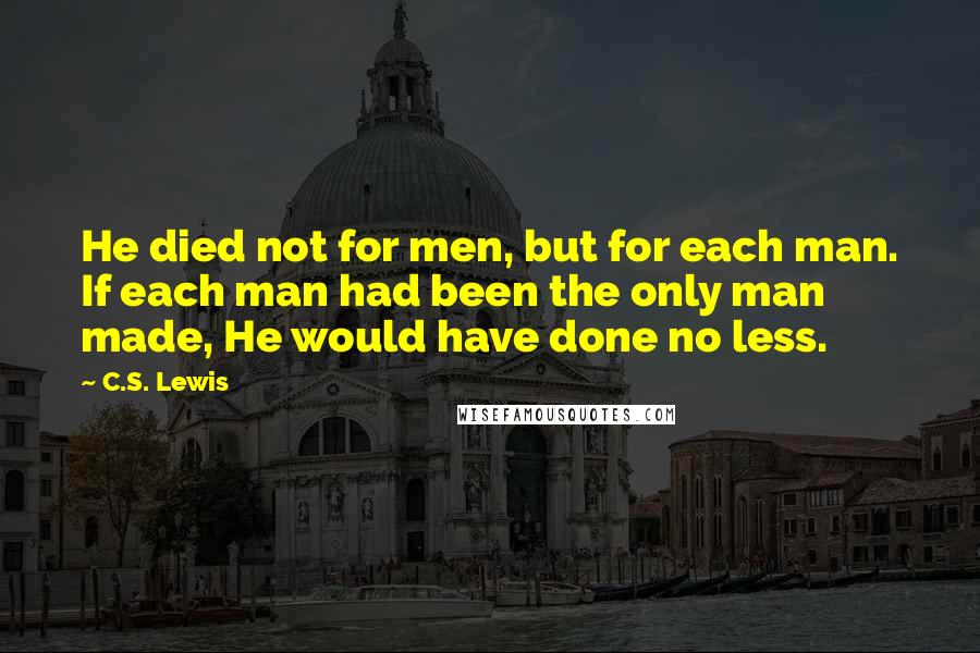 C.S. Lewis Quotes: He died not for men, but for each man. If each man had been the only man made, He would have done no less.