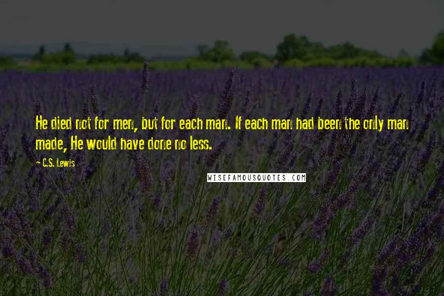 C.S. Lewis Quotes: He died not for men, but for each man. If each man had been the only man made, He would have done no less.