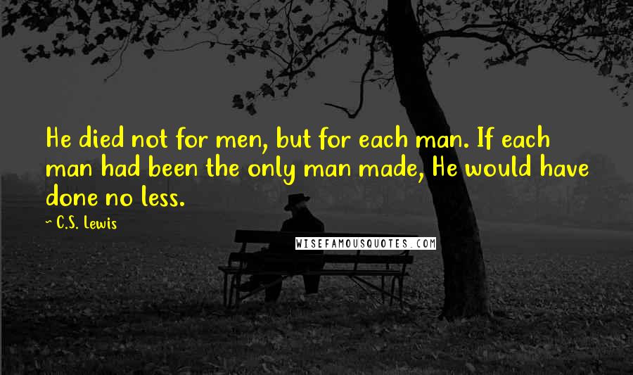 C.S. Lewis Quotes: He died not for men, but for each man. If each man had been the only man made, He would have done no less.