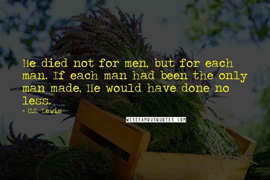 C.S. Lewis Quotes: He died not for men, but for each man. If each man had been the only man made, He would have done no less.