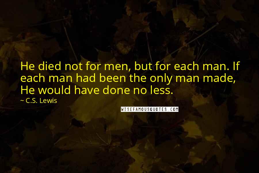 C.S. Lewis Quotes: He died not for men, but for each man. If each man had been the only man made, He would have done no less.