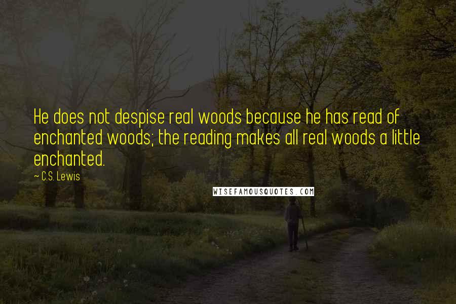 C.S. Lewis Quotes: He does not despise real woods because he has read of enchanted woods; the reading makes all real woods a little enchanted.