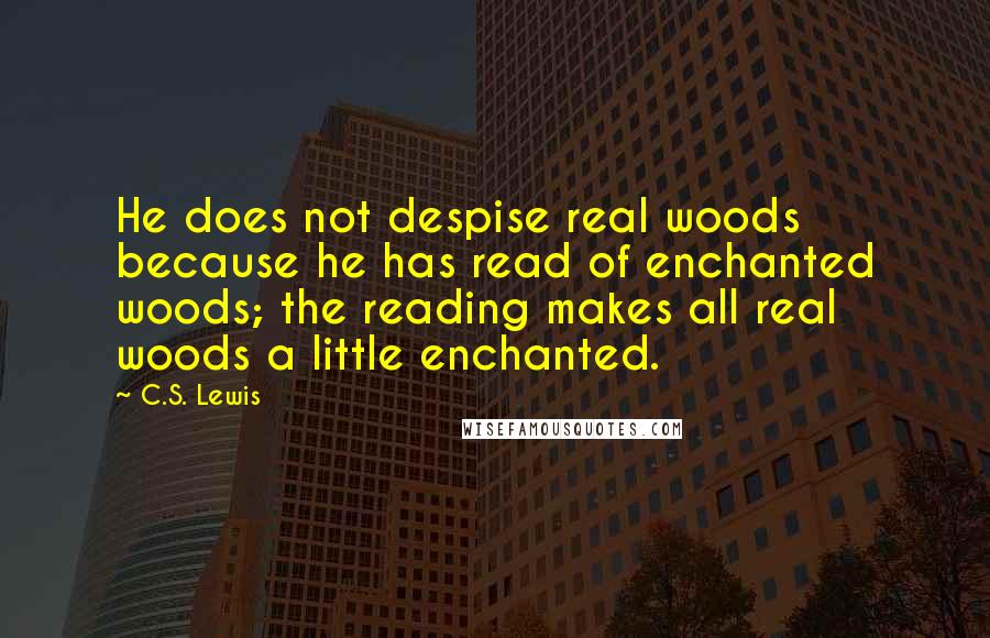 C.S. Lewis Quotes: He does not despise real woods because he has read of enchanted woods; the reading makes all real woods a little enchanted.