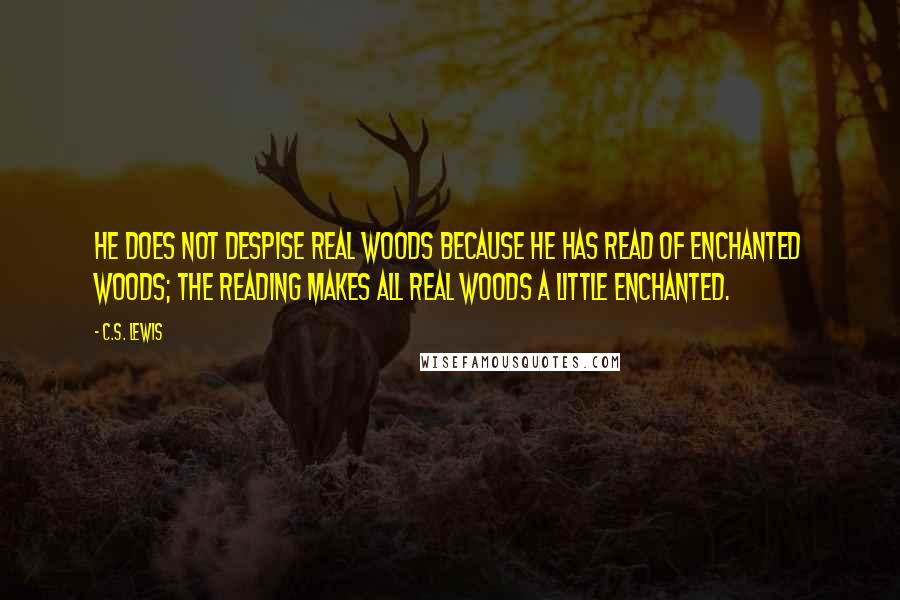 C.S. Lewis Quotes: He does not despise real woods because he has read of enchanted woods; the reading makes all real woods a little enchanted.