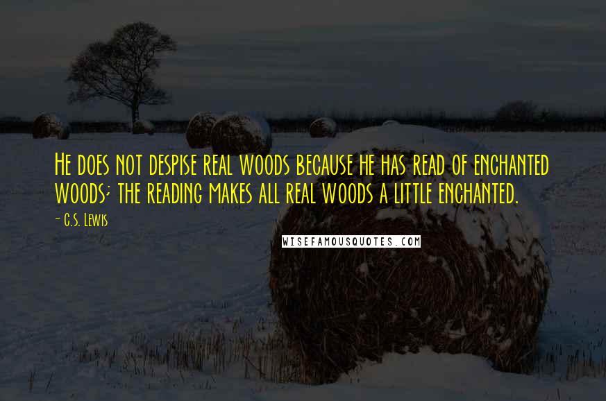 C.S. Lewis Quotes: He does not despise real woods because he has read of enchanted woods; the reading makes all real woods a little enchanted.