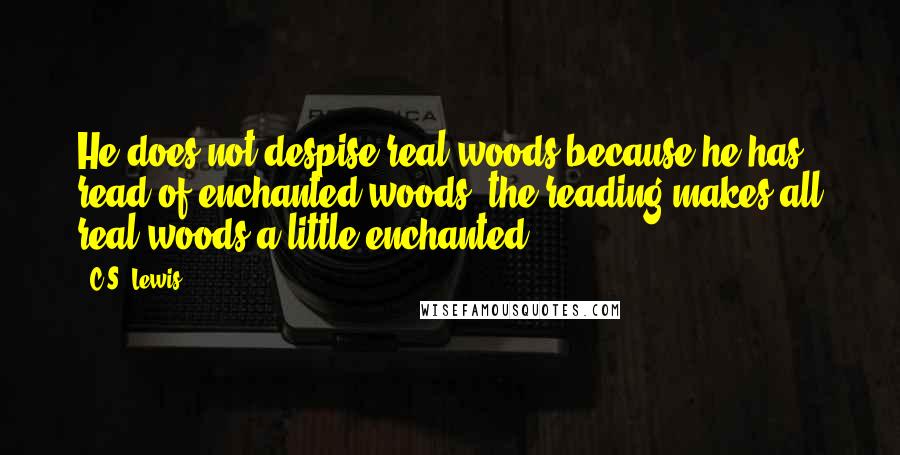 C.S. Lewis Quotes: He does not despise real woods because he has read of enchanted woods; the reading makes all real woods a little enchanted.