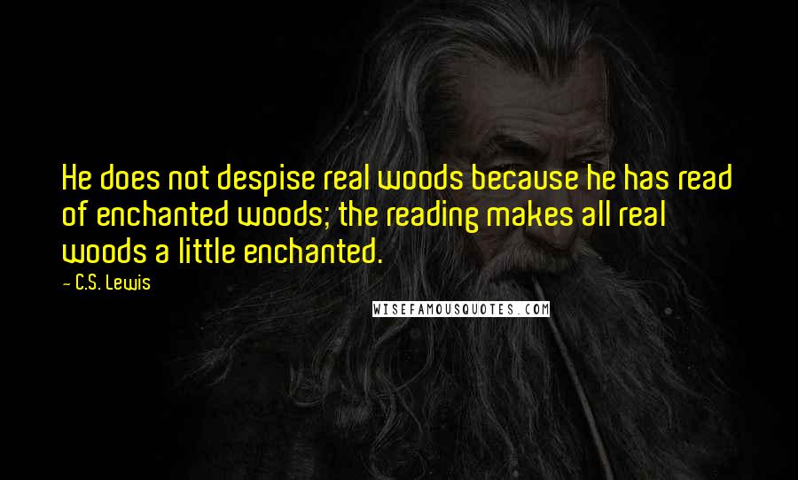 C.S. Lewis Quotes: He does not despise real woods because he has read of enchanted woods; the reading makes all real woods a little enchanted.