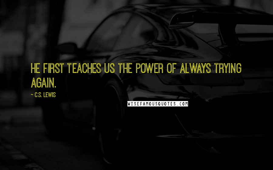 C.S. Lewis Quotes: He first teaches us the power of always trying again.