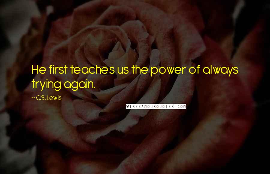 C.S. Lewis Quotes: He first teaches us the power of always trying again.