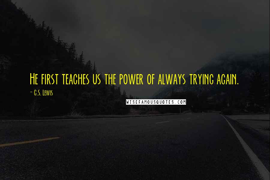 C.S. Lewis Quotes: He first teaches us the power of always trying again.