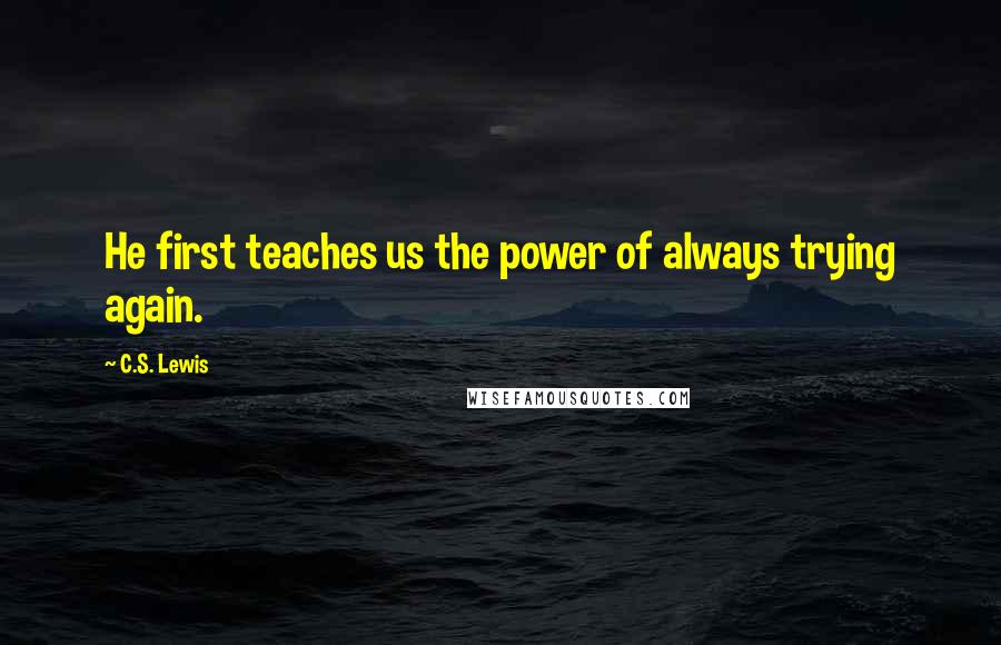 C.S. Lewis Quotes: He first teaches us the power of always trying again.