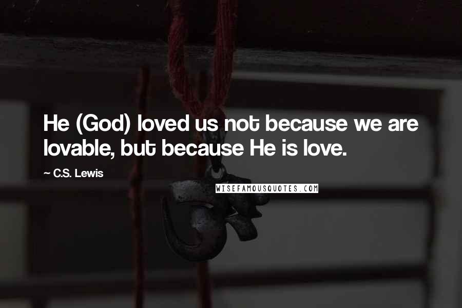 C.S. Lewis Quotes: He (God) loved us not because we are lovable, but because He is love.