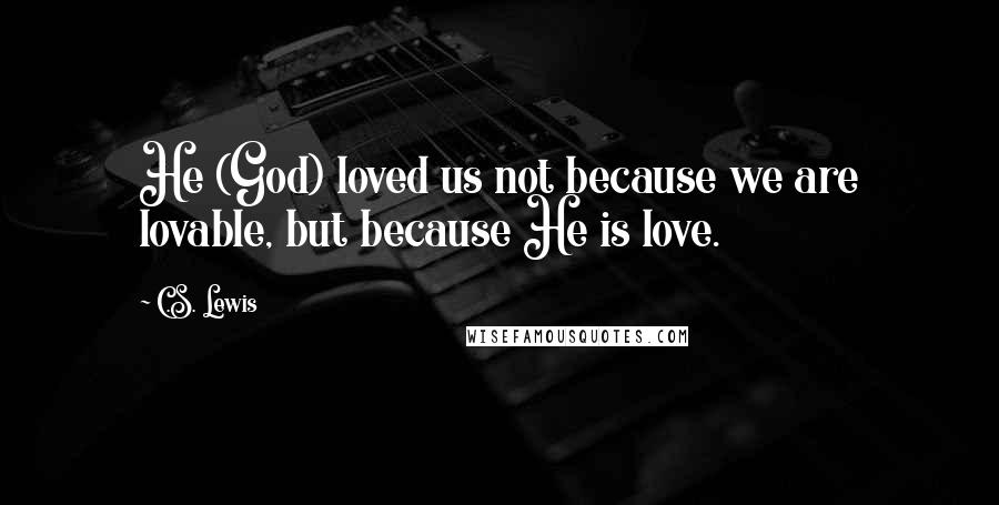 C.S. Lewis Quotes: He (God) loved us not because we are lovable, but because He is love.