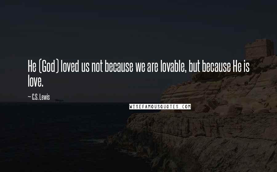 C.S. Lewis Quotes: He (God) loved us not because we are lovable, but because He is love.