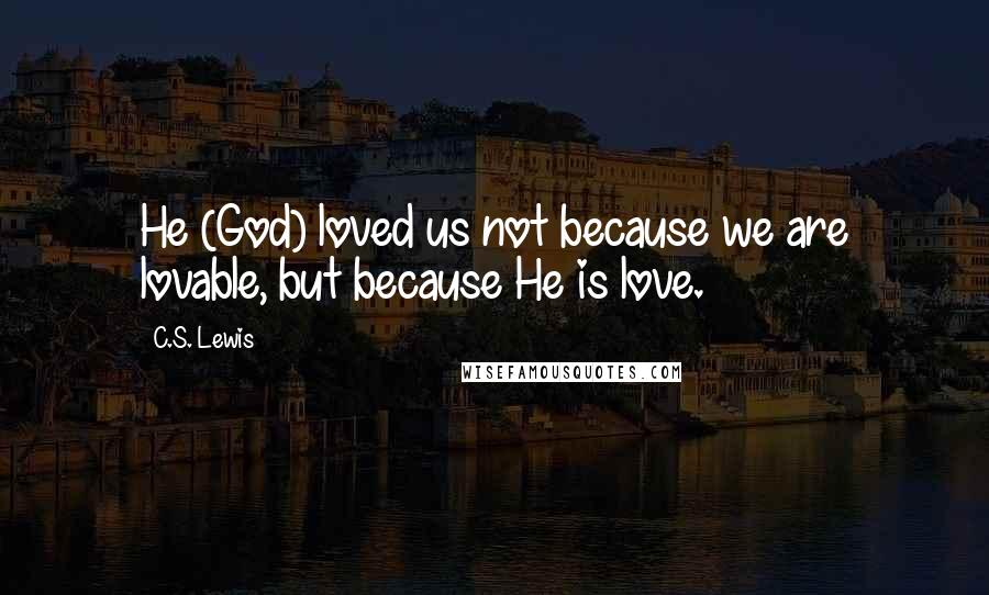 C.S. Lewis Quotes: He (God) loved us not because we are lovable, but because He is love.